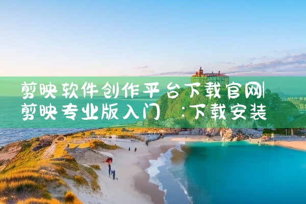 剪映软件创作平台下载官网