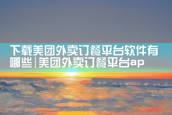 下载美团外卖订餐平台软件有哪些